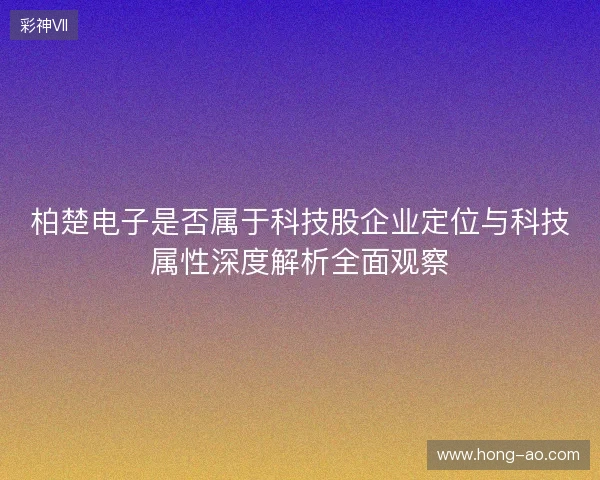 柏楚电子是否属于科技股企业定位与科技属性深度解析全面观察 柏楚电子是否属于科技股企业定位与科技属性深度解析全面观察