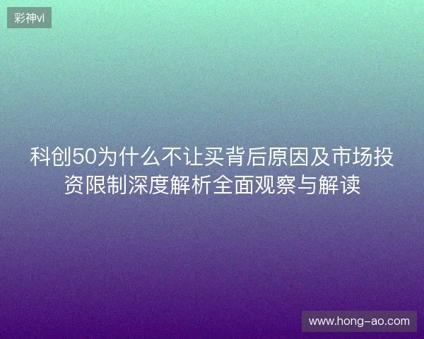 科创50为什么不让买背后原因及市场投资限制深度解析全面观察与解读 科创50为什么不让买背后原因及市场投资限制深度解析全面观察与解读