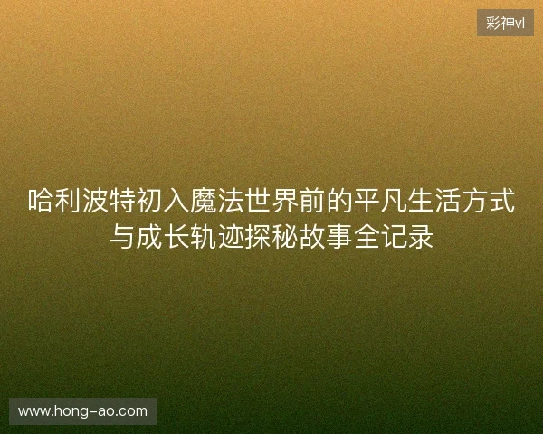 哈利波特初入魔法世界前的平凡生活方式与成长轨迹探秘故事全记录