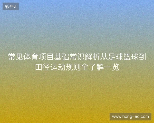 常见体育项目基础常识解析从足球篮球到田径运动规则全了解一览