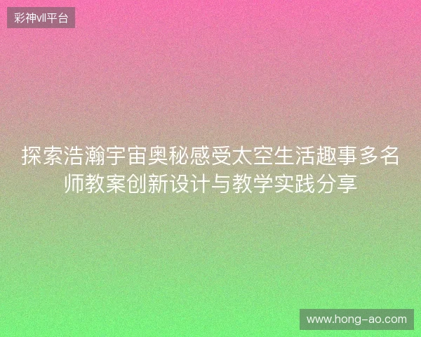 探索浩瀚宇宙奥秘感受太空生活趣事多名师教案创新设计与教学实践分享
